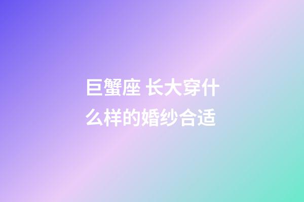 巨蟹座 长大穿什么样的婚纱合适-第1张-星座运势-玄机派